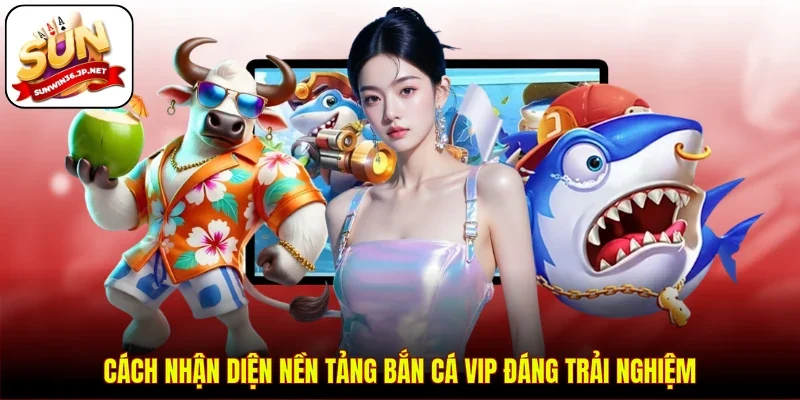 Cách nhận diện nền tảng bắn cá VIP đáng trải nghiệm