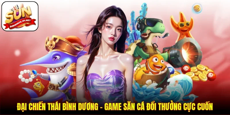 Đại Chiến Thái Bình Dương - Game Săn Cá Đổi Thưởng Cực Cuốn