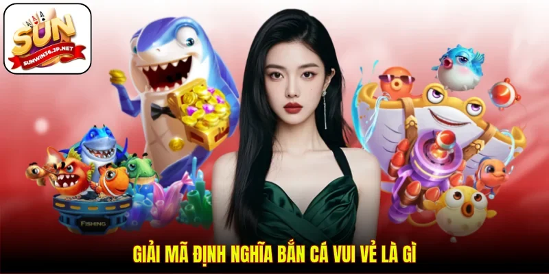 Giải mã định nghĩa bắn cá vui vẻ là gì
