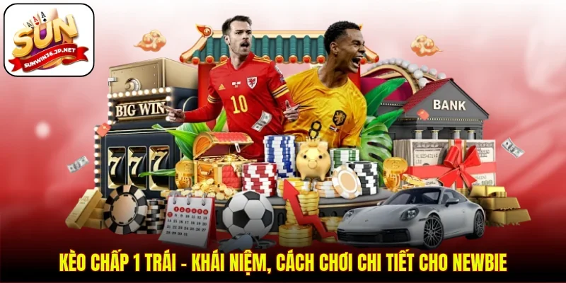 Kèo Chấp 1 Trái - Khái Niệm, Cách Chơi Chi Tiết Cho Newbie
