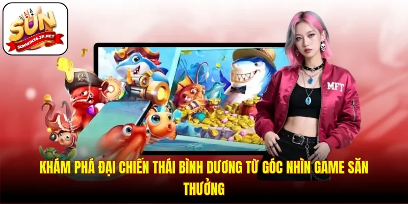 Khám phá đại chiến Thái Bình Dương từ góc nhìn game săn thưởng