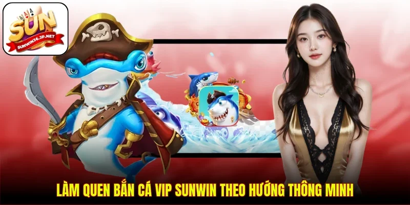 Làm quen bắn cá VIP Sunwin theo hướng thông minh