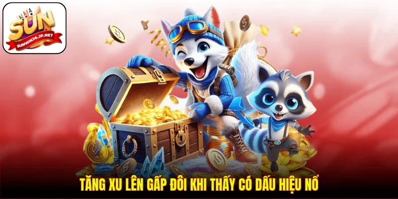 Tăng xu lên gấp đôi khi thấy có dấu hiệu nổ