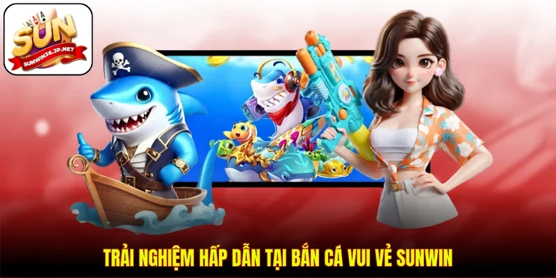 Trải nghiệm hấp dẫn tại bắn cá vui vẻ Sunwin